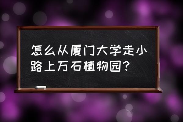 如何从厦大进植物园 怎么从厦门大学走小路上万石植物园？