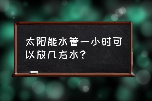 太阳能水龙头一小时流几方水 太阳能水管一小时可以放几方水？