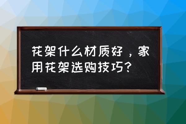 什么样的花架子好用 花架什么材质好，家用花架选购技巧？