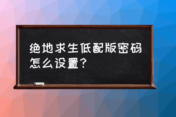 端游刺激战场密码怎么设置 绝地求生低配版密码怎么设置？