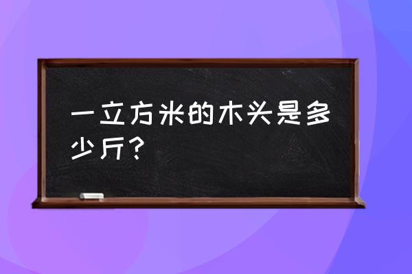 木板包装有立方数怎么算重量 一立方米的木头是多少斤？