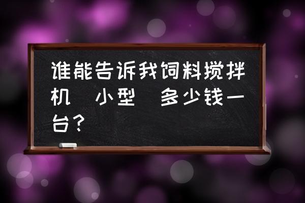 养鸡用的小型拌料机多少钱 谁能告诉我饲料搅拌机(小型)多少钱一台？