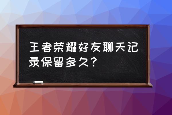 网络游戏聊天记录保存多久 王者荣耀好友聊天记录保留多久？