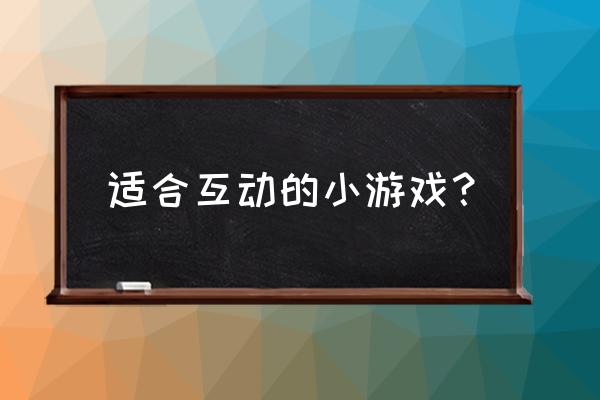 有什么小游戏推荐玩的 适合互动的小游戏？