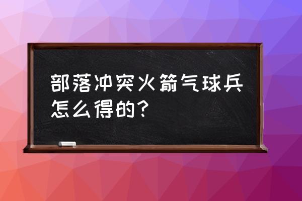 部落冲突火箭是啥奖励 部落冲突火箭气球兵怎么得的？