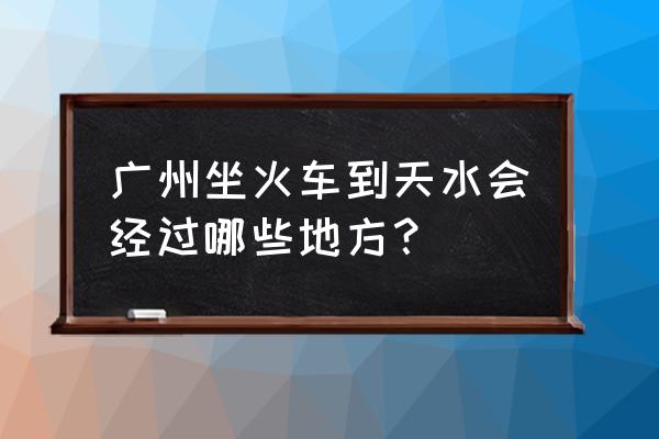 广州东到天水国际酒店怎么走 广州坐火车到天水会经过哪些地方？