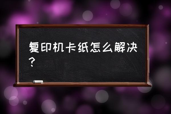 复印机中卡住纸怎么办 复印机卡纸怎么解决？