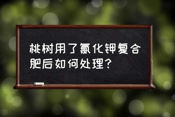 桃树用了含录的复合肥怎么办 桃树用了氯化钾复合肥后如何处理？