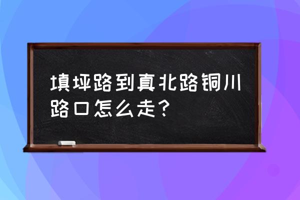 住曹杨路铜川络练糖古镇怎么去 填坪路到真北路铜川路口怎么走？