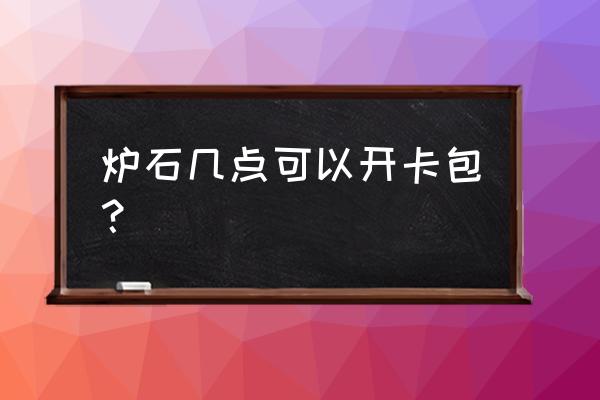 炉石传说预购的卡包可以开吗 炉石几点可以开卡包？