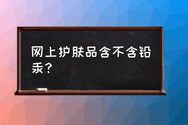 沁妞化妆品含铅汞吗 网上护肤品含不含铅汞？