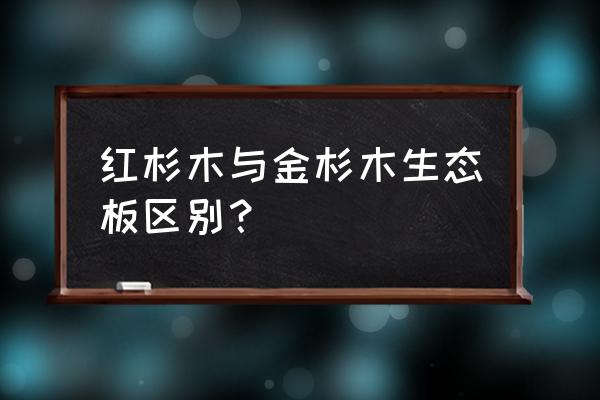 金杉木生态板怎么辨别 红杉木与金杉木生态板区别？