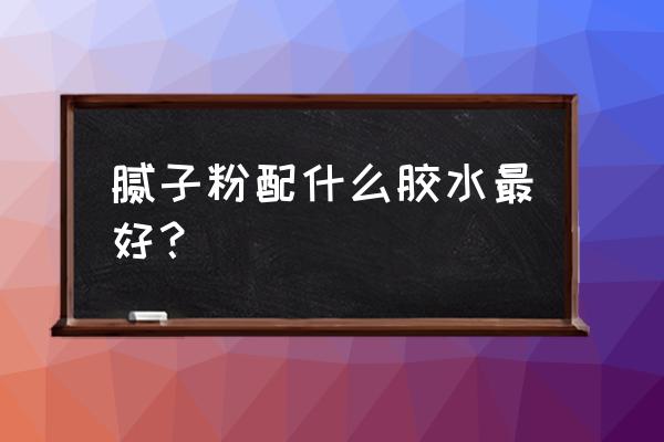 生态板刮腻子粉用什么胶打底 腻子粉配什么胶水最好？