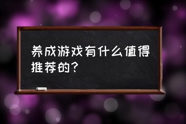 求几款大型养成类网游 养成游戏有什么值得推荐的？