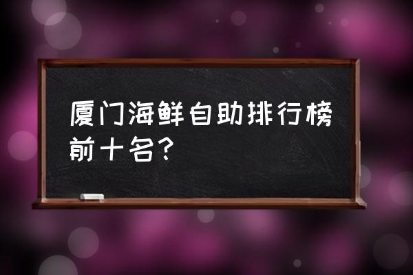 厦门哪家自助餐有小龙虾 厦门海鲜自助排行榜前十名？