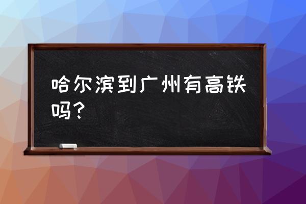 广州到哈尔滨怎么坐全程高铁 哈尔滨到广州有高铁吗？