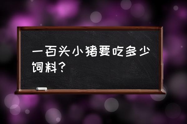 一百头猪一个月吃多少饲料 一百头小猪要吃多少饲料？