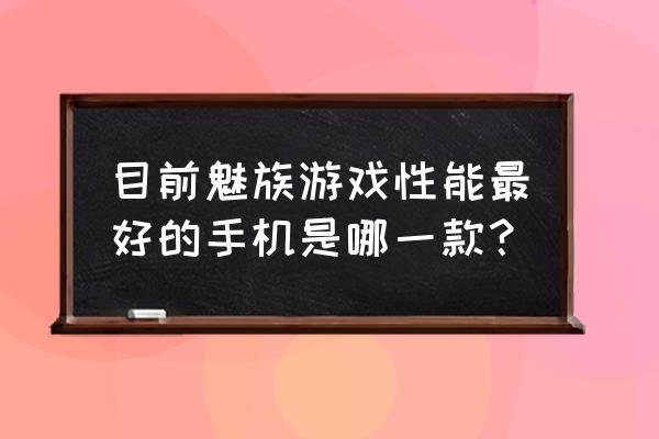 魅族游戏手机哪款好 目前魅族游戏性能最好的手机是哪一款？