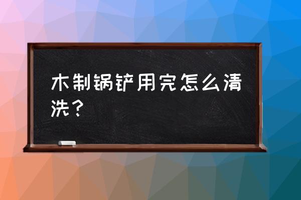 不粘锅木铲子怎么保养 木制锅铲用完怎么清洗？