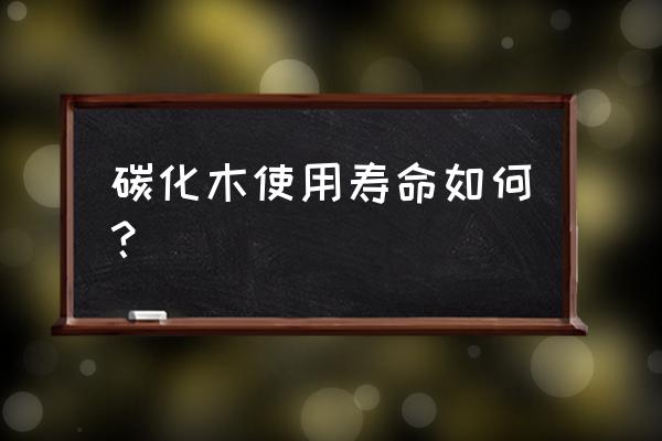 碳化木和防腐木几年 碳化木使用寿命如何？