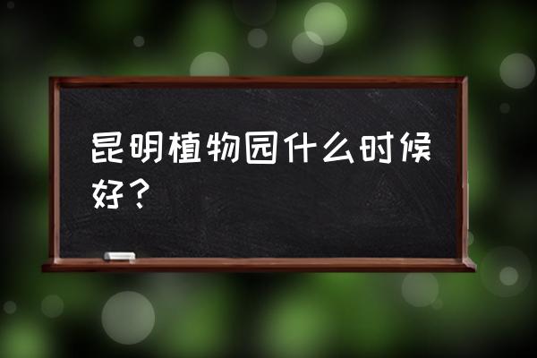 你如果昆明植物园了吗 昆明植物园什么时候好？