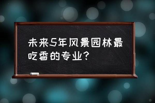 园林设计一般是哪个专业 未来5年风景园林最吃香的专业？