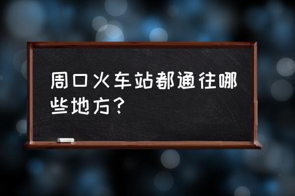 周口到青岛火车几个小时 周口火车站都通往哪些地方？