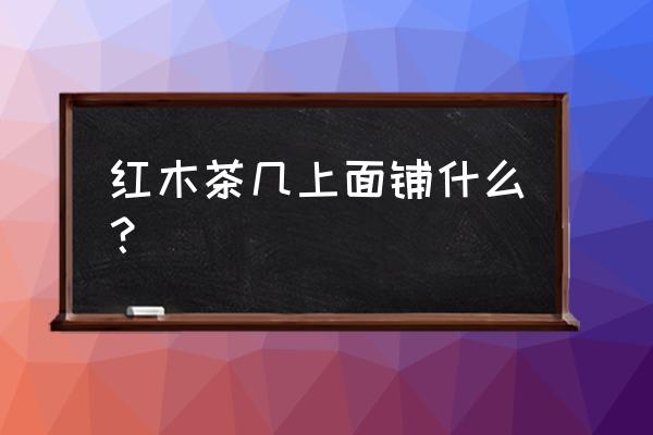 茶几最适合的红木 红木茶几上面铺什么？