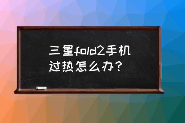 三星手机设备过热怎么办 三星fold2手机过热怎么办？