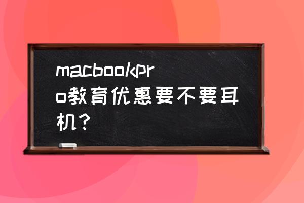 教育优惠可以不要耳机吗 macbookpro教育优惠要不要耳机？