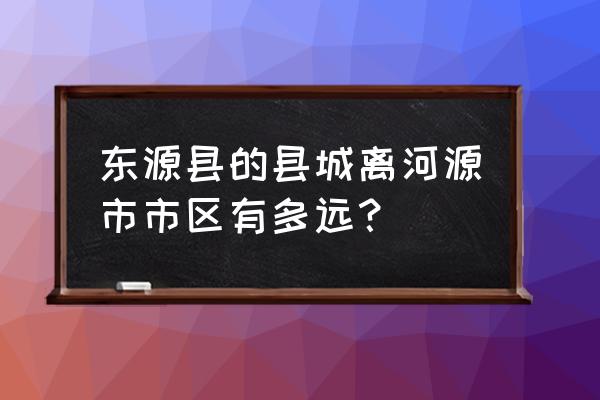 东源会划入河源吗 东源县的县城离河源市市区有多远？