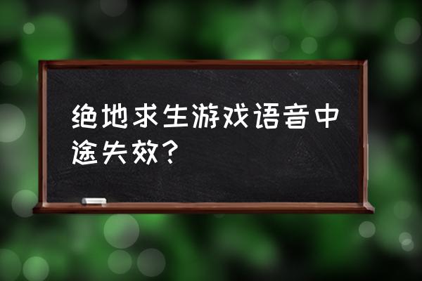 为什么绝地求生的语音打不开 绝地求生游戏语音中途失效？