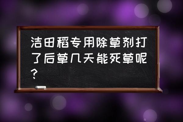 草地打百草枯几天见效 洁田稻专用除草剂打了后草几天能死草呢？