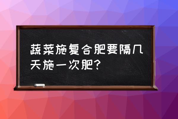 种菜多久施复合肥 蔬菜施复合肥要隔几天施一次肥？