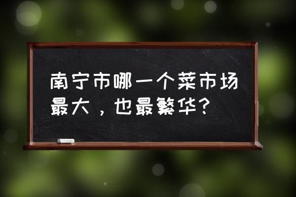 南宁淡村菜市场有点痣吗 南宁市哪一个菜市场最大，也最繁华？