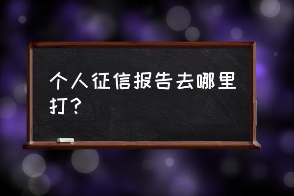 南平征信报告去哪里 个人征信报告去哪里打？