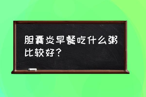 胆囊炎消炎症期间能吃八宝粥吗 胆囊炎早餐吃什么粥比较好？