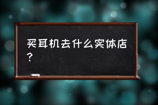 耳机珠海专卖店在哪个地方 买耳机去什么实体店？