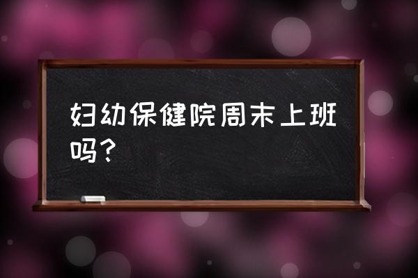 鞍山妇幼保健站周几上班 妇幼保健院周末上班吗？