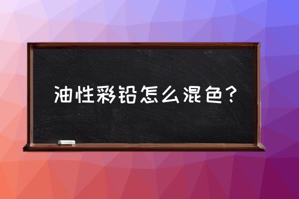 油性铅笔怎么把颜色涂均匀 油性彩铅怎么混色？