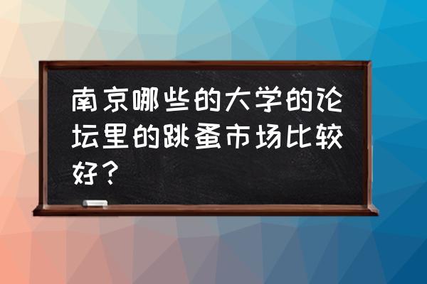 南京高校跳蚤市场在哪里 南京哪些的大学的论坛里的跳蚤市场比较好？