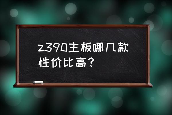 电竞大师哪个主板强一点 z390主板哪几款性价比高？