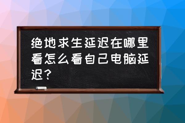 绝地求生怎么判断电脑 绝地求生延迟在哪里看怎么看自己电脑延迟？