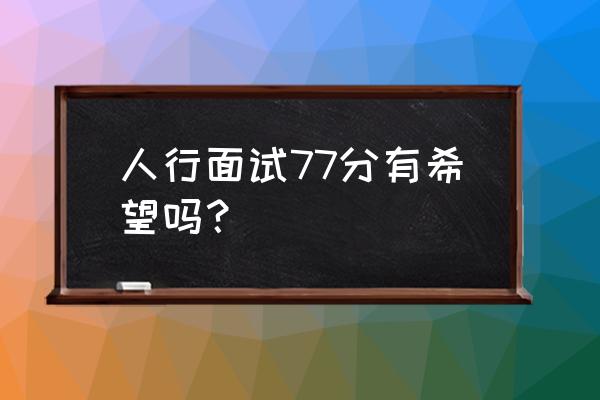 人民银行巢湖支行多少分进面试 人行面试77分有希望吗？