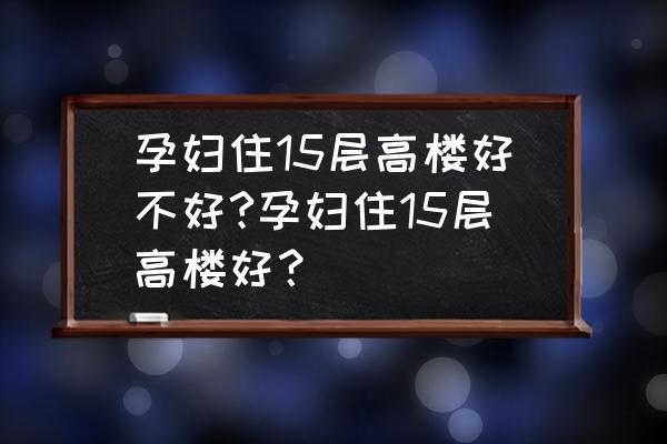 孕妇电梯可以上多少楼 孕妇住15层高楼好不好?孕妇住15层高楼好？