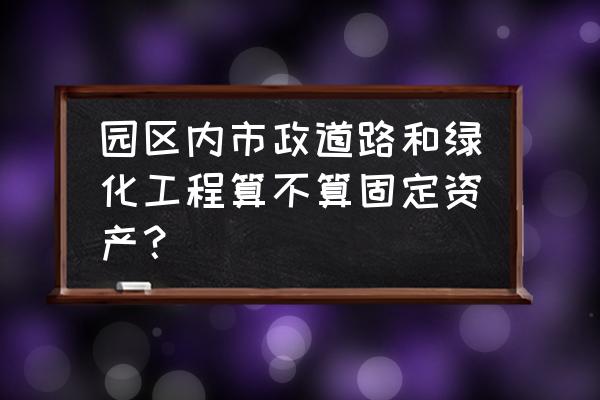 绿化工程应转入什么科目 园区内市政道路和绿化工程算不算固定资产？