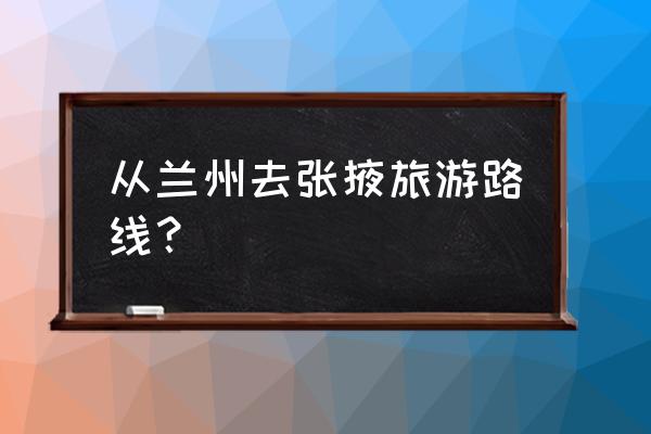 如何去张掖焉支山 从兰州去张掖旅游路线？