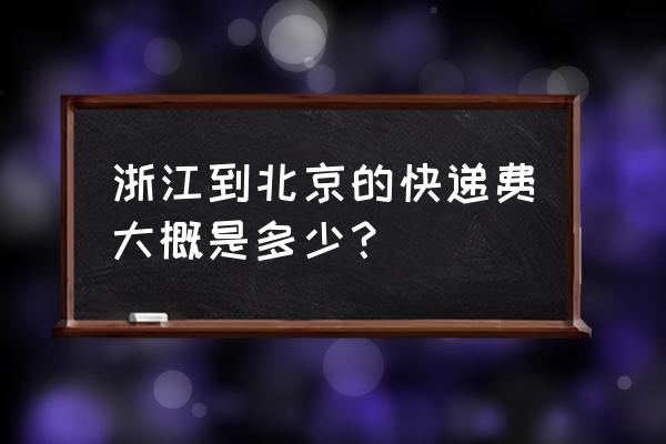 台州寄到北京要多少钱 浙江到北京的快递费大概是多少？