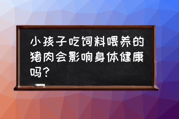 饲料猪肉可以吃吗 小孩子吃饲料喂养的猪肉会影响身体健康吗？