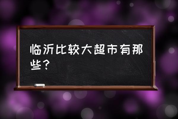 临沂的超市都有哪些名字 临沂比较大超市有那些？